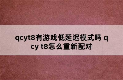 qcyt8有游戏低延迟模式吗 qcy t8怎么重新配对